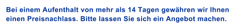 Bei einem Aufenthalt von mehr als 14 Tagen gew�hren wir Ihnen  einen Preisnachlass. Bitte lassen Sie sich ein Angebot machen.
